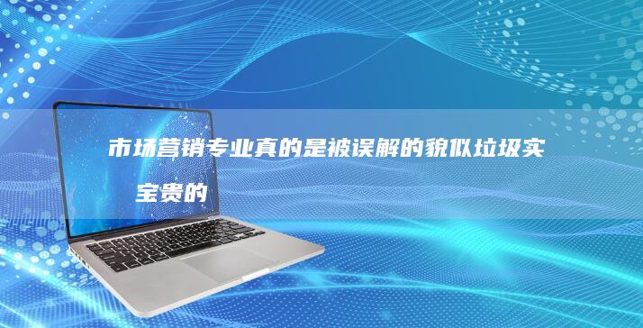 市场营销专业真的是被误解的貌似垃圾实则宝贵的商业引擎吗？